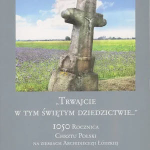 ,,Trwajcie w tym świętym dziedzictwie…” 1050 rocznica Chrztu Polski na ziemiach Archidiecezji Łódzkiej Oferta czasowa